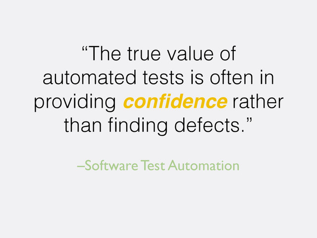–Software Test Automation
“The true value of
automated tests is often in
providing conﬁdence rather
than ﬁnding defects.”
