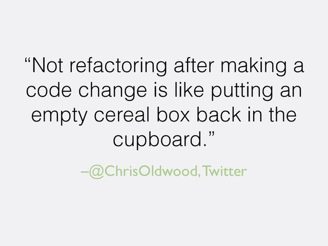 –@ChrisOldwood, Twitter
“Not refactoring after making a
code change is like putting an
empty cereal box back in the
cupboard.”
