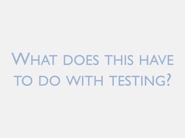 WHAT DOES THIS HAVE
TO DO WITH TESTING?
