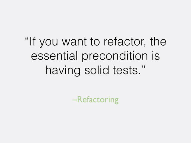 –Refactoring
“If you want to refactor, the
essential precondition is
having solid tests.”
