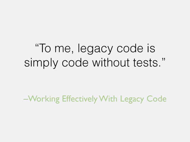 –Working Effectively With Legacy Code
“To me, legacy code is
simply code without tests.”
