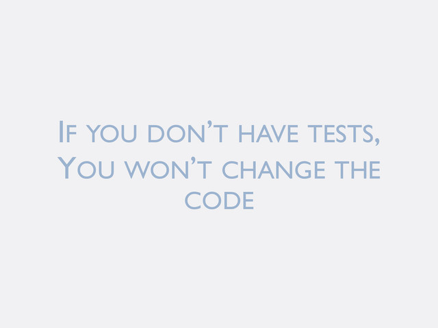 IF YOU DON’T HAVE TESTS,
YOU WON’T CHANGE THE
CODE
