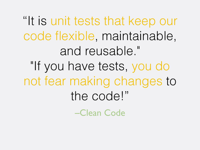 –Clean Code
“It is unit tests that keep our
code ﬂexible, maintainable,
and reusable."
"If you have tests, you do
not fear making changes to
the code!”

