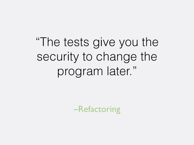 –Refactoring
“The tests give you the
security to change the
program later.”
