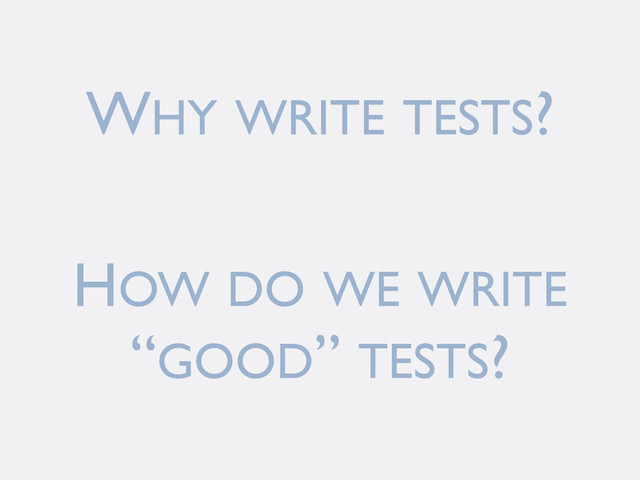 WHY WRITE TESTS?
HOW DO WE WRITE
“GOOD” TESTS?
