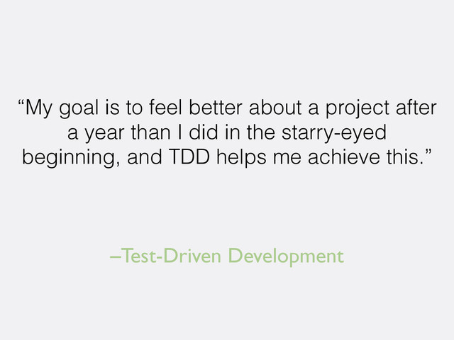 –Test-Driven Development
“My goal is to feel better about a project after
a year than I did in the starry-eyed
beginning, and TDD helps me achieve this.”
