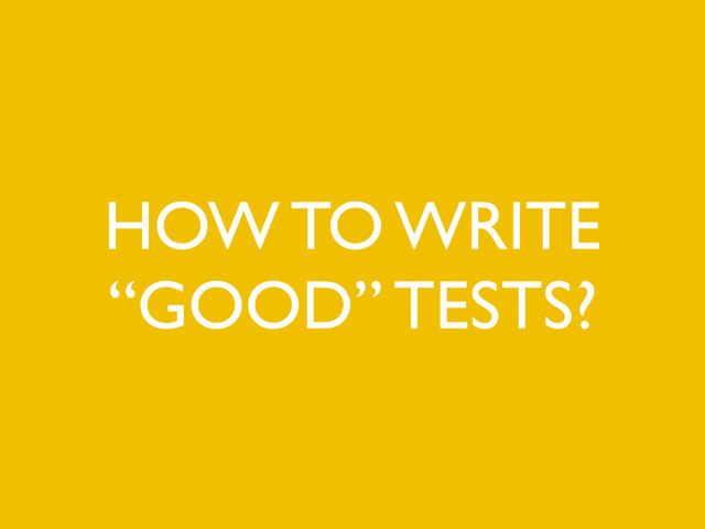 HOW TO WRITE
“GOOD” TESTS?

