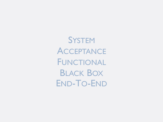 SYSTEM
ACCEPTANCE
FUNCTIONAL
BLACK BOX
END-TO-END
