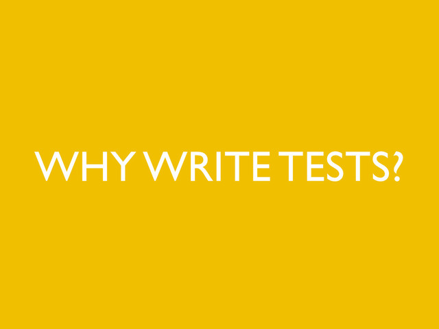 WHY WRITE TESTS?
