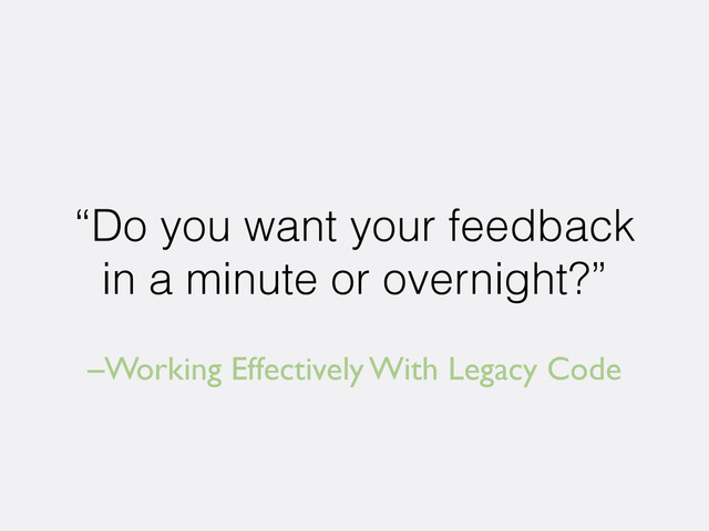 –Working Effectively With Legacy Code
“Do you want your feedback
in a minute or overnight?”
