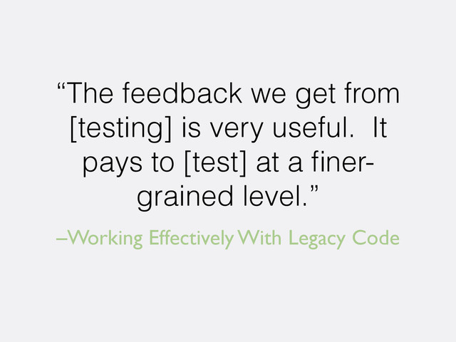 –Working Effectively With Legacy Code
“The feedback we get from
[testing] is very useful. It
pays to [test] at a ﬁner-
grained level.”
