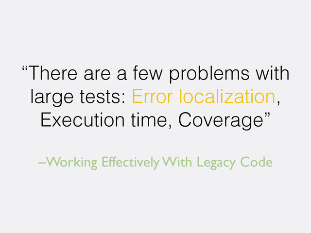 –Working Effectively With Legacy Code
“There are a few problems with
large tests: Error localization,
Execution time, Coverage”
