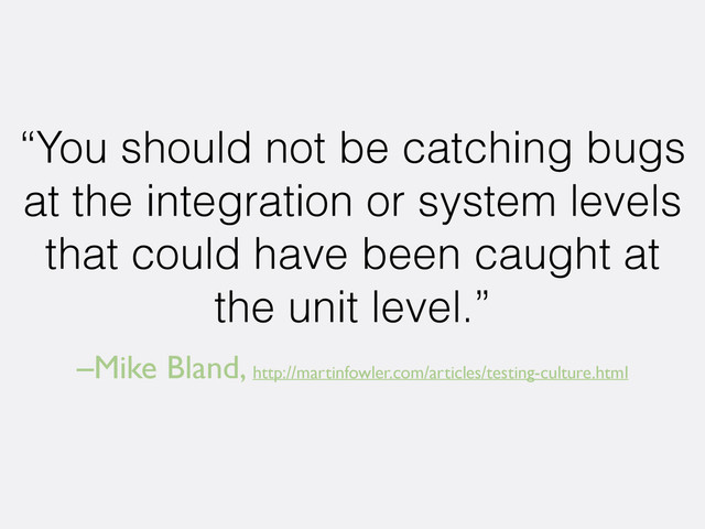 –Mike Bland, http://martinfowler.com/articles/testing-culture.html
“You should not be catching bugs
at the integration or system levels
that could have been caught at
the unit level.”
