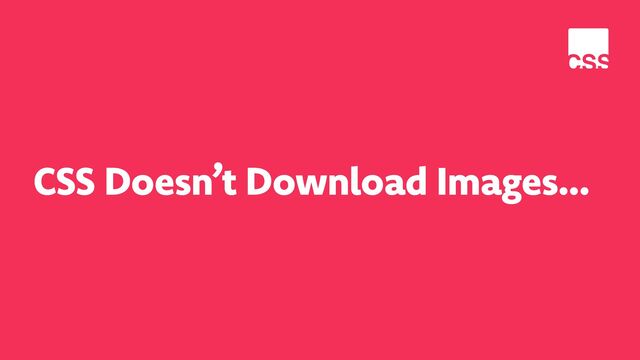 CSS Doesn’t Download Images…
