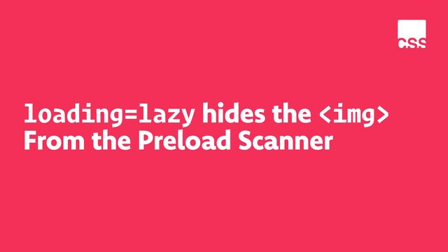 loading=lazy hides the <img>
From the Preload Scanner
