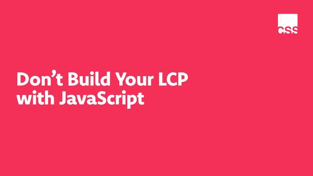 Don’t Build Your LCP
 
with JavaScript
