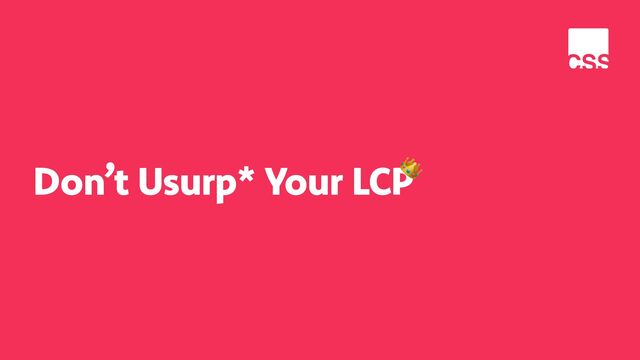 Don’t Usurp* Your LCP
👑
