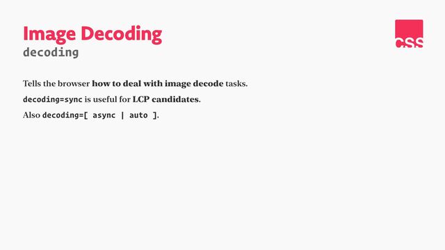 Image Decoding
decoding
Tells the browser how to deal with image decode tasks.


decoding=sync is useful for LCP candidates.


Also decoding=[ async | auto ].


