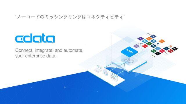 © 2022 CData Software Japan, LLC | www.cdata.com/jp
Connect, integrate, and automate
your enterprise data.
“ノーコードのミッシングリンクはコネクティビティ”

