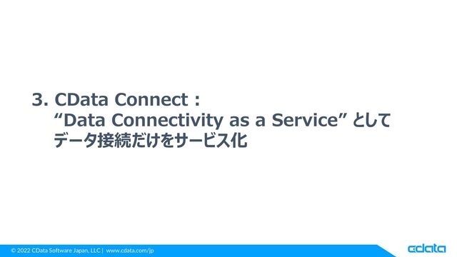 © 2022 CData Software Japan, LLC | www.cdata.com/jp
3. CData Connect :
“Data Connectivity as a Service” として
データ接続だけをサービス化
