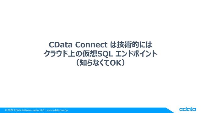 © 2022 CData Software Japan, LLC | www.cdata.com/jp
CData Connect は技術的には
クラウド上の仮想SQL エンドポイント
（知らなくてOK）
