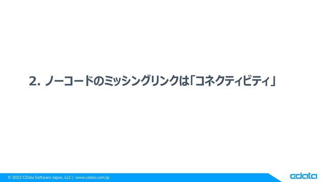 © 2022 CData Software Japan, LLC | www.cdata.com/jp
2. ノーコードのミッシングリンクは「コネクティビティ」

