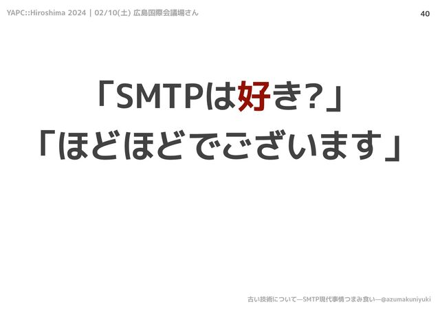 YAPC::Hiroshima 2024 | 02/10(土) 広島国際会議場さん
古い技術について—SMTP現代事情つまみ食い—@azumakuniyuki
40
「SMTPは好き?」
「ほどほどでございます」

