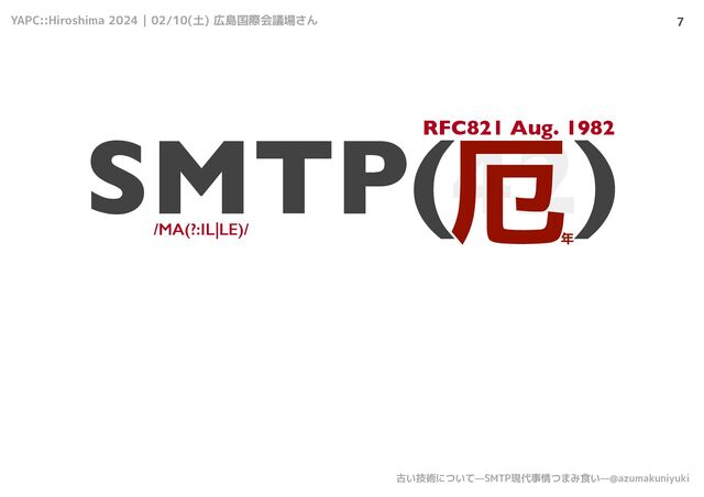YAPC::Hiroshima 2024 | 02/10(土) 広島国際会議場さん
古い技術について—SMTP現代事情つまみ食い—@azumakuniyuki
7
SMTP(42)
/MA(?:IL|LE)/
RFC821 Aug. 1982
厄
年
