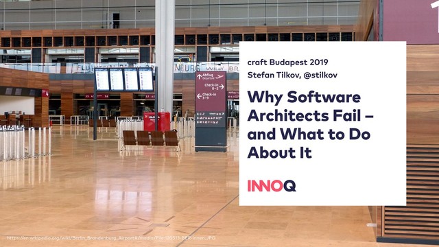 Why Software 
Architects Fail –  
and What to Do 
About It
craft Budapest 2019
Stefan Tilkov, @stilkov
https://en.wikipedia.org/wiki/Berlin_Brandenburg_Airport#/media/File:120513-BER-innen.JPG
