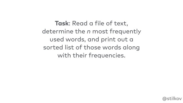 @stilkov
Task: Read a file of text,
determine the n most frequently
used words, and print out a
sorted list of those words along
with their frequencies.
