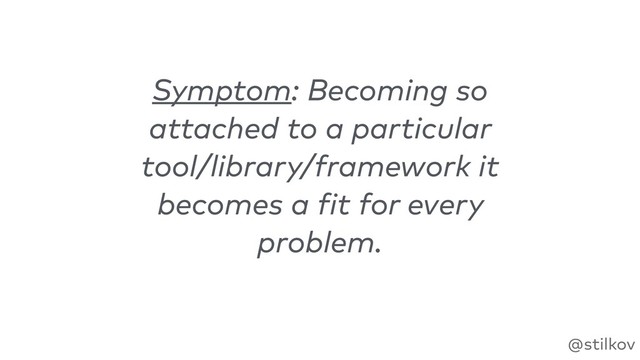 @stilkov
Symptom: Becoming so
attached to a particular
tool/library/framework it
becomes a fit for every
problem.

