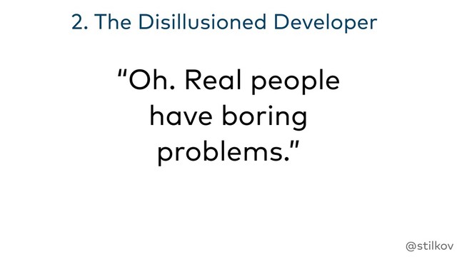 @stilkov
2. The Disillusioned Developer
“Oh. Real people
have boring
problems.”
