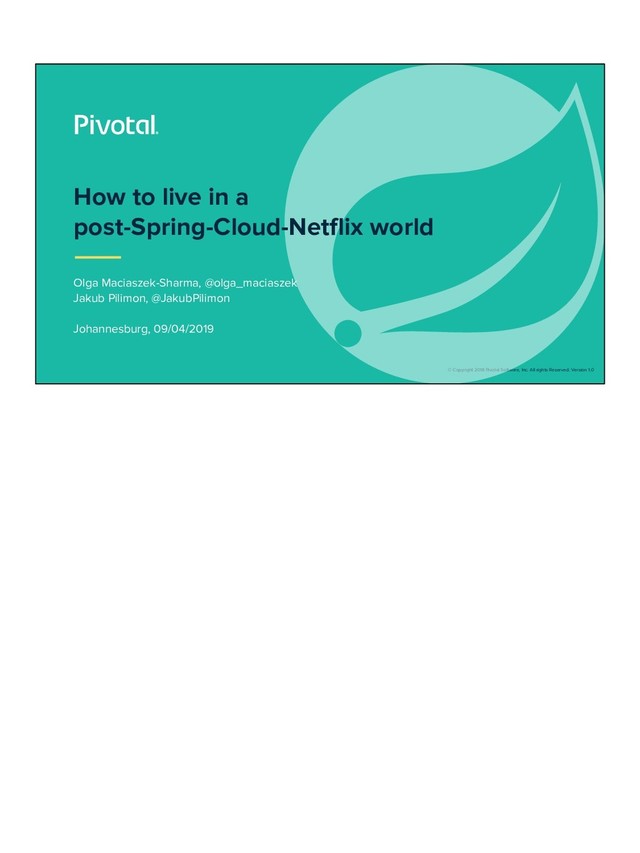 © Copyright 2018 Pivotal Software, Inc. All rights Reserved. Version 1.0
Olga Maciaszek-Sharma, @olga_maciaszek
Jakub Pilimon, @JakubPilimon
Johannesburg, 09/04/2019
How to live in a
post-Spring-Cloud-Netflix world
