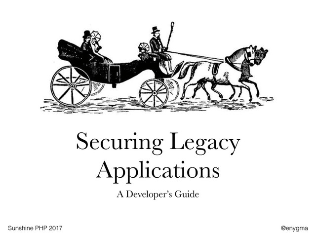 Securing Legacy
Applications
A Developer’s Guide
Sunshine PHP 2017 @enygma
