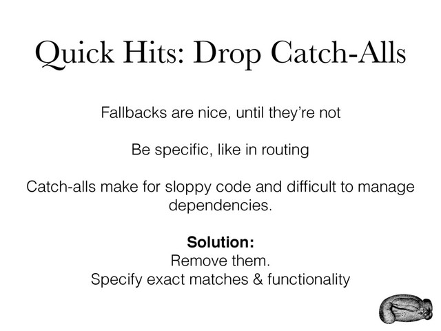 Quick Hits: Drop Catch-Alls
Fallbacks are nice, until they’re not
Be speciﬁc, like in routing
Catch-alls make for sloppy code and difﬁcult to manage
dependencies.
Solution:
Remove them.
Specify exact matches & functionality
