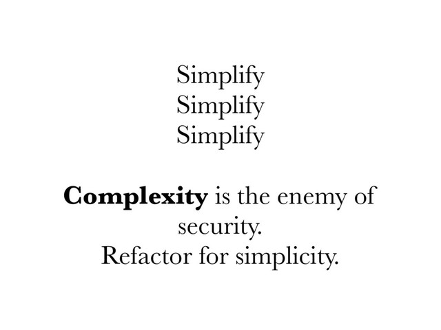 Simplify
Simplify
Simplify
Complexity is the enemy of
security.
Refactor for simplicity.
