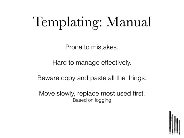 Templating: Manual
Prone to mistakes.
Hard to manage effectively.
Beware copy and paste all the things.
Move slowly, replace most used ﬁrst.
Based on logging
