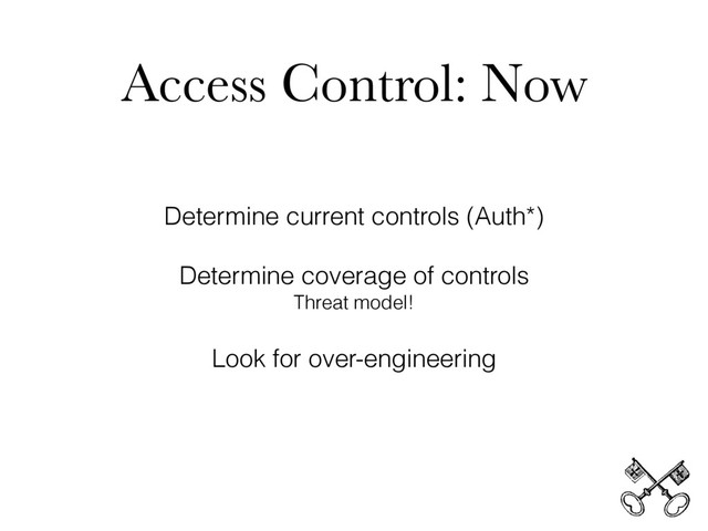 Access Control: Now
Determine current controls (Auth*)
Determine coverage of controls
Threat model!
Look for over-engineering
