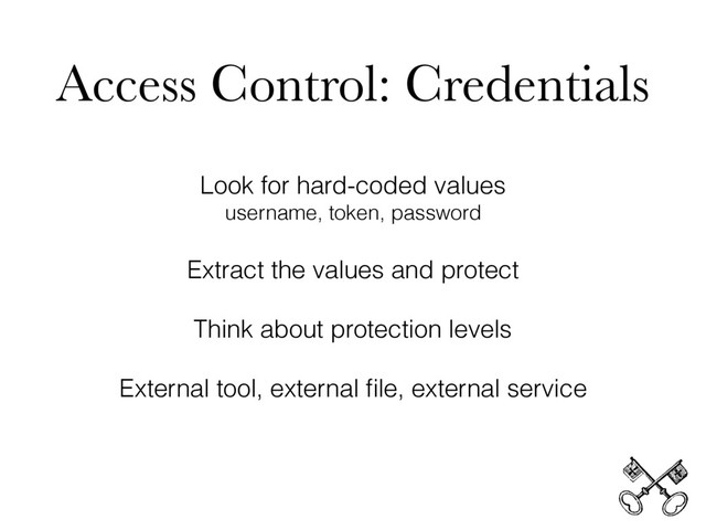 Access Control: Credentials
Look for hard-coded values
username, token, password
Extract the values and protect
Think about protection levels
External tool, external ﬁle, external service
