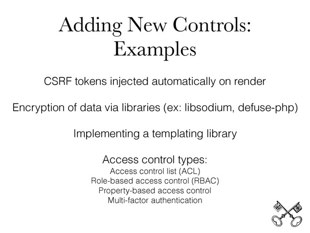 Adding New Controls:
Examples
CSRF tokens injected automatically on render
Encryption of data via libraries (ex: libsodium, defuse-php)
Implementing a templating library
Access control types:
Access control list (ACL)
Role-based access control (RBAC)
Property-based access control
Multi-factor authentication
