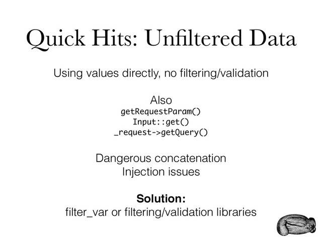 Quick Hits: Unﬁltered Data
Using values directly, no ﬁltering/validation
Also
getRequestParam()
Input::get()
_request->getQuery()
Dangerous concatenation
Injection issues
Solution:
ﬁlter_var or ﬁltering/validation libraries
