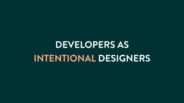 DEVELOPERS AS
INTENTIONAL DESIGNERS
