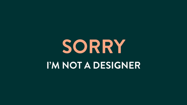 SORRY
I’M NOT A DESIGNER
