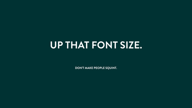 UP THAT FONT SIZE.
DON’T MAKE PEOPLE SQUINT.
