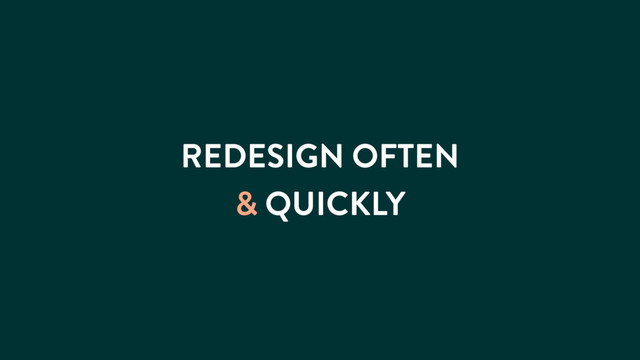 REDESIGN OFTEN
& QUICKLY
