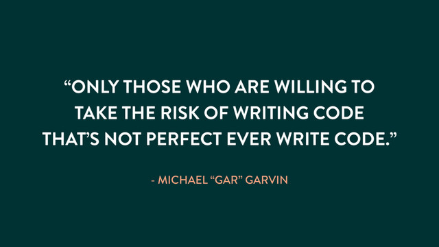“ONLY THOSE WHO ARE WILLING TO
TAKE THE RISK OF WRITING CODE
THAT’S NOT PERFECT EVER WRITE CODE.”
- MICHAEL “GAR” GARVIN
