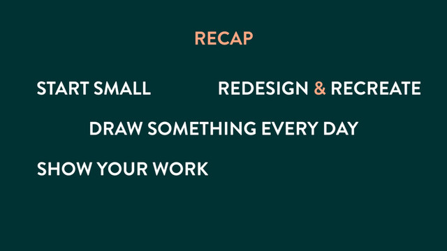 START SMALL
RECAP
REDESIGN & RECREATE
DRAW SOMETHING EVERY DAY
SHOW YOUR WORK
