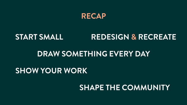 START SMALL
RECAP
REDESIGN & RECREATE
DRAW SOMETHING EVERY DAY
SHOW YOUR WORK
SHAPE THE COMMUNITY
