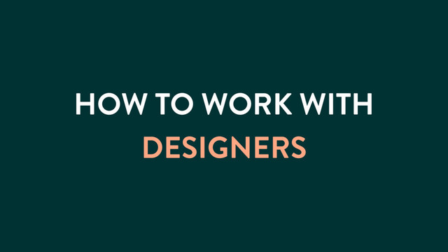 HOW TO WORK WITH
DESIGNERS
