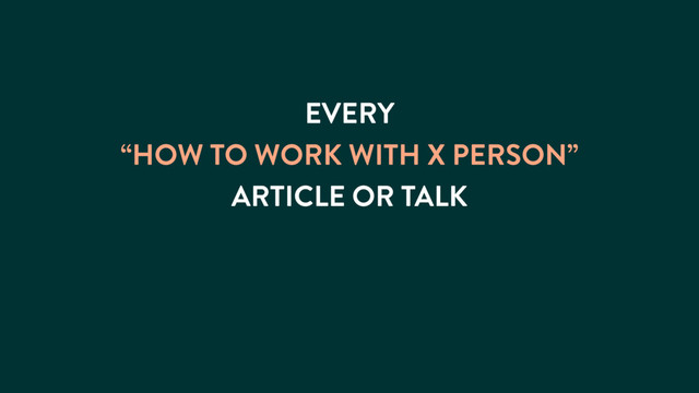 EVERY
“HOW TO WORK WITH X PERSON”
ARTICLE OR TALK
